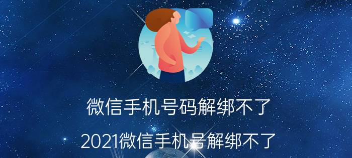 微信手机号码解绑不了 2021微信手机号解绑不了？